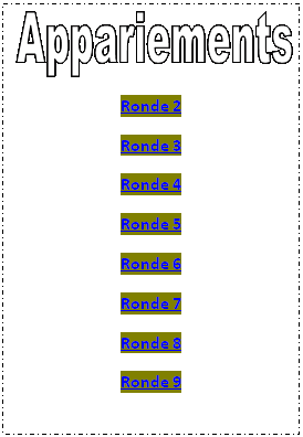 Zone de Texte:  
Ronde 2
Ronde 3
Ronde 4
Ronde 5
Ronde 6
Ronde 7
Ronde 8
Ronde 9

